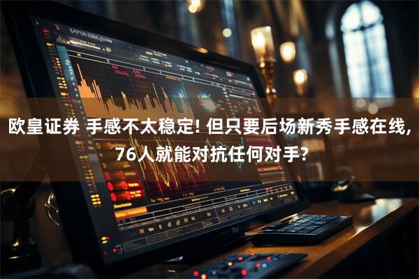 欧皇证券 手感不太稳定! 但只要后场新秀手感在线, 76人就能对抗任何对手?